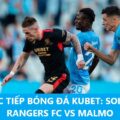TRỰC TIẾP BÓNG ĐÁ KUBET: SOI KÈO RANGERS FC VS MALMO