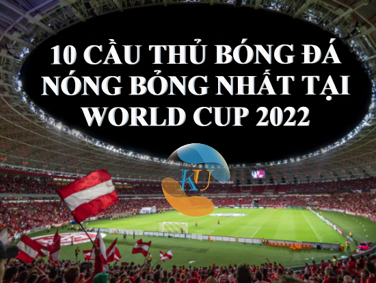 10 CẦU THỦ BÓNG ĐÁ HOT NHẤT WORLD CUP 2022