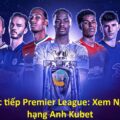 Trực tiếp Premier League: Ngoại hạng Anh Kubet